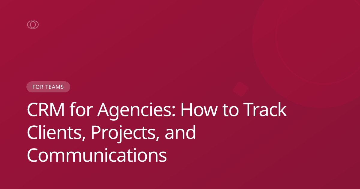 CRM for Agencies: How to Track Clients, Projects, and Communications